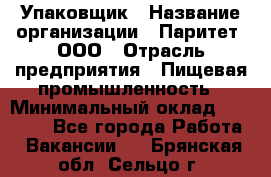 Упаковщик › Название организации ­ Паритет, ООО › Отрасль предприятия ­ Пищевая промышленность › Минимальный оклад ­ 23 000 - Все города Работа » Вакансии   . Брянская обл.,Сельцо г.